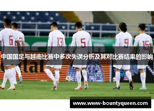 中国国足与越南比赛中多次失误分析及其对比赛结果的影响 中国国足与越南比赛中多次失误分析及其对比赛结果的影响