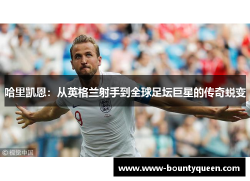 哈里凯恩:从英格兰射手到全球足坛巨星的传奇蜕变 哈里凯恩:从英格兰射手到全球足坛巨星的传奇蜕变