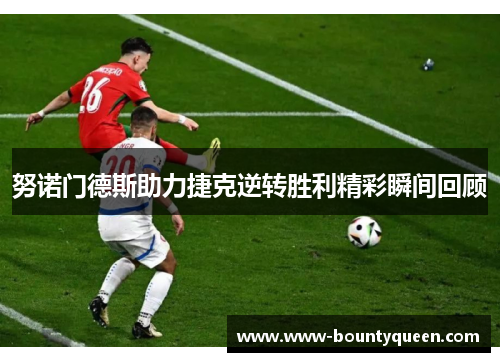 努诺门德斯助力捷克逆转胜利精彩瞬间回顾 努诺门德斯助力捷克逆转胜利精彩瞬间回顾