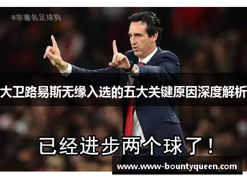 大卫路易斯无缘入选的五大关键原因深度解析 大卫路易斯无缘入选的五大关键原因深度解析