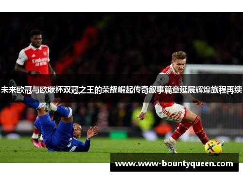 未来欧冠与欧联杯双冠之王的荣耀崛起传奇叙事篇章延展辉煌旅程再续