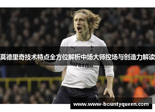 莫德里奇技术特点全方位解析中场大师控场与创造力解读