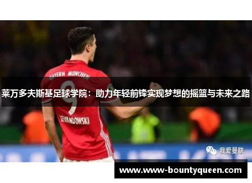莱万多夫斯基足球学院:助力年轻前锋实现梦想的摇篮与未来之路 莱万多夫斯基足球学院:助力年轻前锋实现梦想的摇篮与未来之路