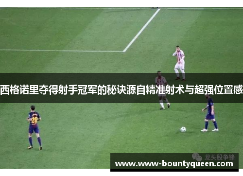 西格诺里夺得射手冠军的秘诀源自精准射术与超强位置感 西格诺里夺得射手冠军的秘诀源自精准射术与超强位置感