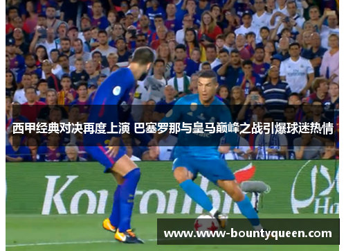 西甲经典对决再度上演 巴塞罗那与皇马巅峰之战引爆球迷热情 西甲经典对决再度上演 巴塞罗那与皇马巅峰之战引爆球迷热情