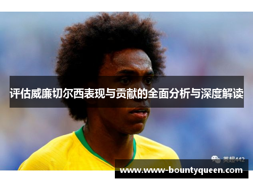 评估威廉切尔西表现与贡献的全面分析与深度解读 评估威廉切尔西表现与贡献的全面分析与深度解读