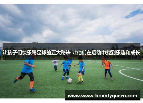 让孩子们快乐踢足球的五大秘诀 让他们在运动中找到乐趣和成长 让孩子们快乐踢足球的五大秘诀 让他们在运动中找到乐趣和成长