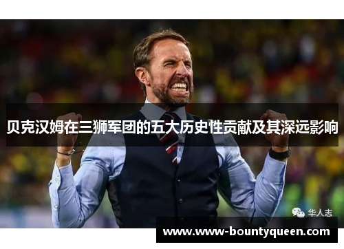 贝克汉姆在三狮军团的五大历史性贡献及其深远影响 贝克汉姆在三狮军团的五大历史性贡献及其深远影响