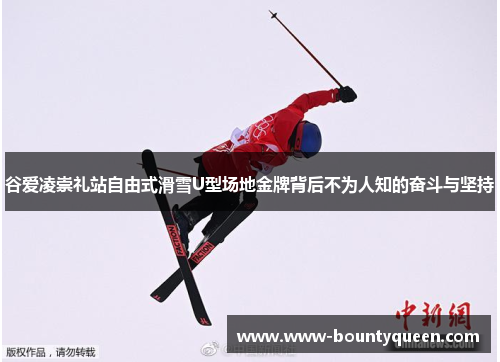 谷爱凌崇礼站自由式滑雪U型场地金牌背后不为人知的奋斗与坚持 谷爱凌崇礼站自由式滑雪U型场地金牌背后不为人知的奋斗与坚持