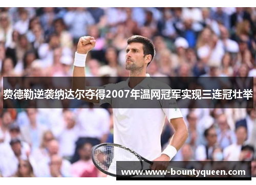费德勒逆袭纳达尔夺得2007年温网冠军实现三连冠壮举 费德勒逆袭纳达尔夺得2007年温网冠军实现三连冠壮举
