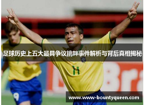 足球历史上五大最具争议挑衅事件解析与背后真相揭秘 足球历史上五大最具争议挑衅事件解析与背后真相揭秘