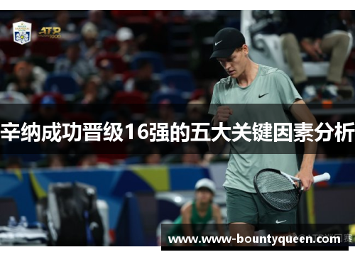 辛纳成功晋级16强的五大关键因素分析