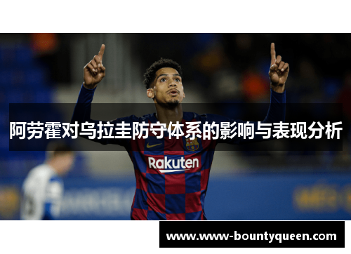 阿劳霍对乌拉圭防守体系的影响与表现分析 阿劳霍对乌拉圭防守体系的影响与表现分析