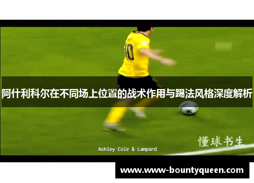 阿什利科尔在不同场上位置的战术作用与踢法风格深度解析 阿什利科尔在不同场上位置的战术作用与踢法风格深度解析