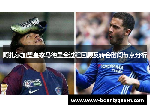 阿扎尔加盟皇家马德里全过程回顾及转会时间节点分析