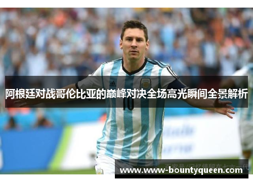 阿根廷对战哥伦比亚的巅峰对决全场高光瞬间全景解析