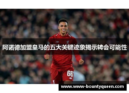 阿诺德加盟皇马的五大关键迹象揭示转会可能性