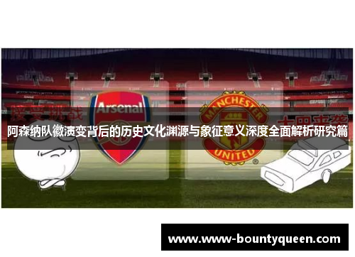 阿森纳队徽演变背后的历史文化渊源与象征意义深度全面解析研究篇 阿森纳队徽演变背后的历史文化渊源与象征意义深度全面解析研究篇