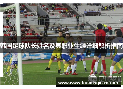 韩国足球队长姓名及其职业生涯详细解析指南 韩国足球队长姓名及其职业生涯详细解析指南