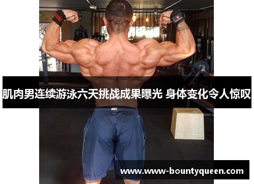 肌肉男连续游泳六天挑战成果曝光 身体变化令人惊叹