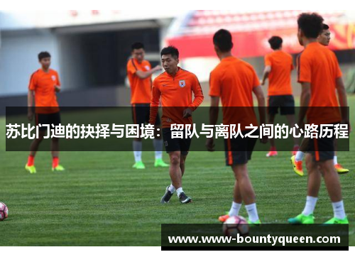 苏比门迪的抉择与困境：留队与离队之间的心路历程