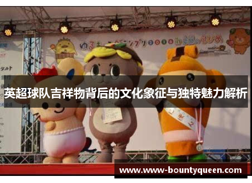 英超球队吉祥物背后的文化象征与独特魅力解析