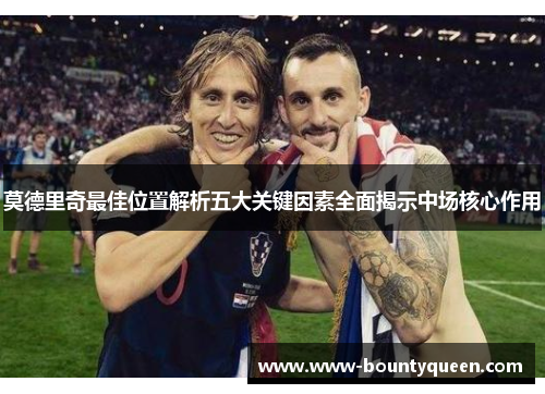 莫德里奇最佳位置解析五大关键因素全面揭示中场核心作用