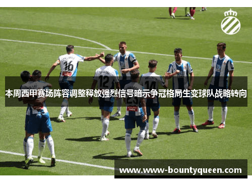 本周西甲赛场阵容调整释放强烈信号暗示争冠格局生变球队战略转向 本周西甲赛场阵容调整释放强烈信号暗示争冠格局生变球队战略转向