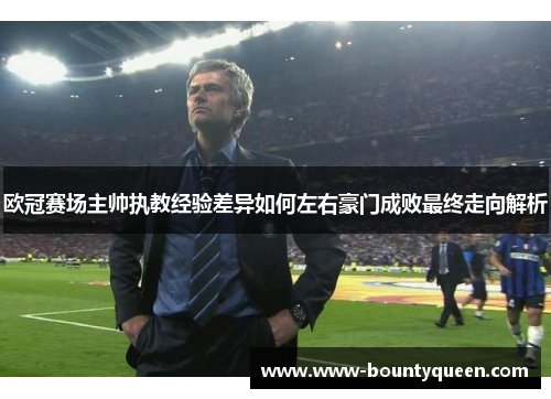 欧冠赛场主帅执教经验差异如何左右豪门成败最终走向解析 欧冠赛场主帅执教经验差异如何左右豪门成败最终走向解析