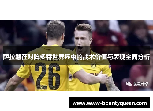 萨拉赫在对阵多特世界杯中的战术价值与表现全面分析 萨拉赫在对阵多特世界杯中的战术价值与表现全面分析