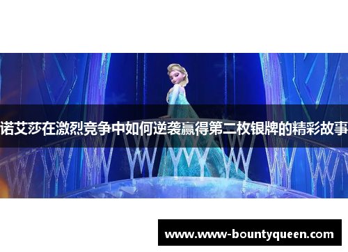 诺艾莎在激烈竞争中如何逆袭赢得第二枚银牌的精彩故事 诺艾莎在激烈竞争中如何逆袭赢得第二枚银牌的精彩故事