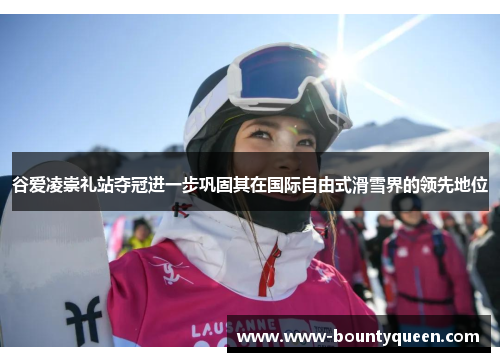 谷爱凌崇礼站夺冠进一步巩固其在国际自由式滑雪界的领先地位 谷爱凌崇礼站夺冠进一步巩固其在国际自由式滑雪界的领先地位