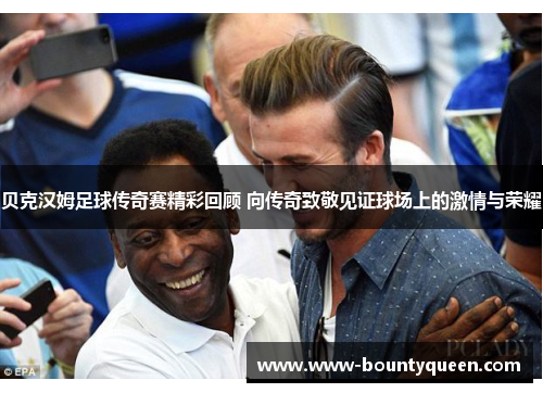 贝克汉姆足球传奇赛精彩回顾 向传奇致敬见证球场上的激情与荣耀 贝克汉姆足球传奇赛精彩回顾 向传奇致敬见证球场上的激情与荣耀