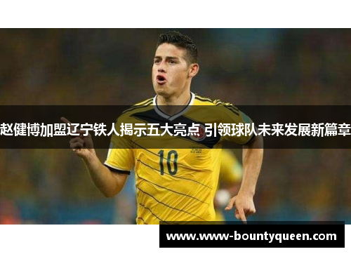 赵健博加盟辽宁铁人揭示五大亮点 引领球队未来发展新篇章 赵健博加盟辽宁铁人揭示五大亮点 引领球队未来发展新篇章