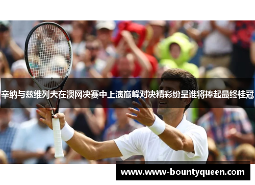 辛纳与兹维列夫在澳网决赛中上演巅峰对决精彩纷呈谁将捧起最终桂冠 辛纳与兹维列夫在澳网决赛中上演巅峰对决精彩纷呈谁将捧起最终桂冠