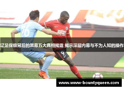 辽足保级背后的黑幕五大真相揭露 揭示深层内幕与不为人知的操作 辽足保级背后的黑幕五大真相揭露 揭示深层内幕与不为人知的操作