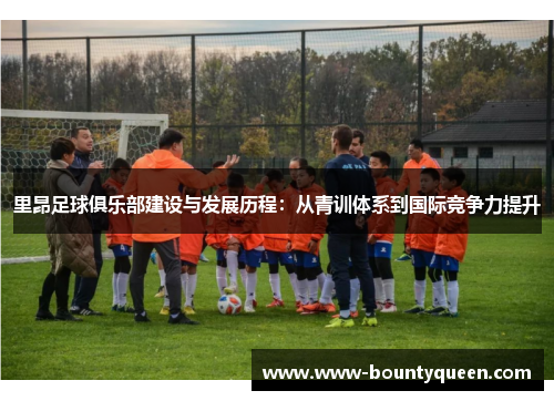里昂足球俱乐部建设与发展历程:从青训体系到国际竞争力提升 里昂足球俱乐部建设与发展历程:从青训体系到国际竞争力提升