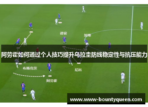 阿劳霍如何通过个人技巧提升乌拉圭防线稳定性与抗压能力 阿劳霍如何通过个人技巧提升乌拉圭防线稳定性与抗压能力