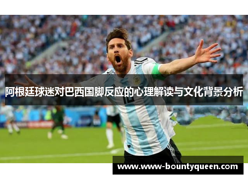 阿根廷球迷对巴西国脚反应的心理解读与文化背景分析 阿根廷球迷对巴西国脚反应的心理解读与文化背景分析
