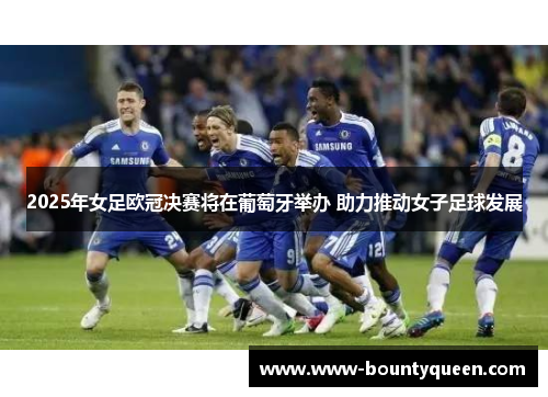 2025年女足欧冠决赛将在葡萄牙举办 助力推动女子足球发展 2025年女足欧冠决赛将在葡萄牙举办 助力推动女子足球发展