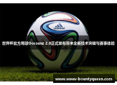 世界杯官方用球Oceaunz 2.0正式发布带来全新技术突破与赛事体验 世界杯官方用球Oceaunz 2.0正式发布带来全新技术突破与赛事体验
