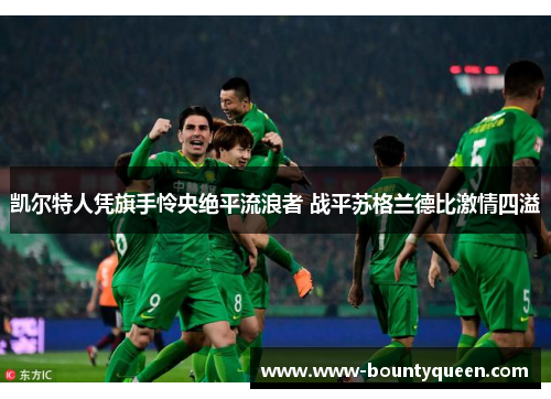 凯尔特人凭旗手怜央绝平流浪者 战平苏格兰德比激情四溢 凯尔特人凭旗手怜央绝平流浪者 战平苏格兰德比激情四溢