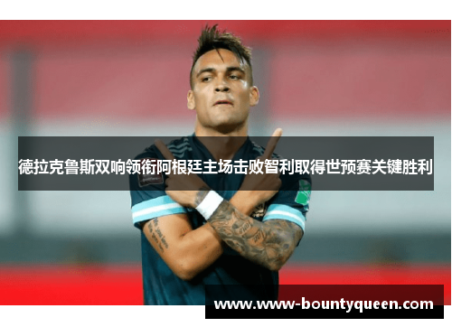德拉克鲁斯双响领衔阿根廷主场击败智利取得世预赛关键胜利