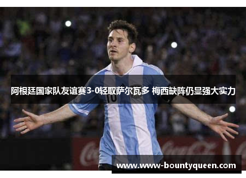 阿根廷国家队友谊赛3-0轻取萨尔瓦多 梅西缺阵仍显强大实力 阿根廷国家队友谊赛3-0轻取萨尔瓦多 梅西缺阵仍显强大实力