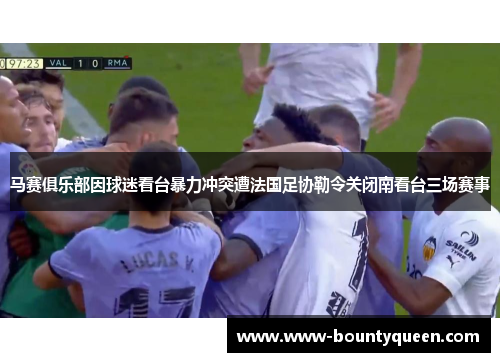 马赛俱乐部因球迷看台暴力冲突遭法国足协勒令关闭南看台三场赛事