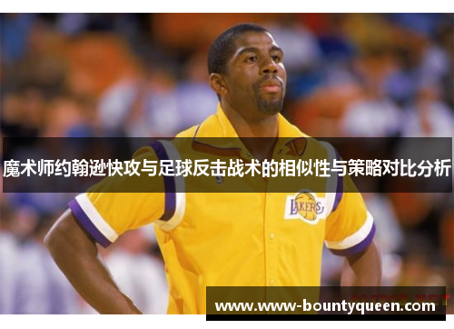 魔术师约翰逊快攻与足球反击战术的相似性与策略对比分析 魔术师约翰逊快攻与足球反击战术的相似性与策略对比分析