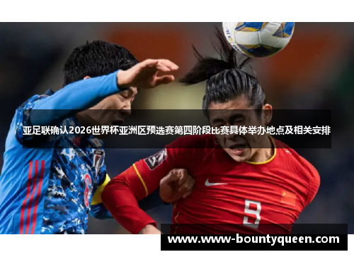 亚足联确认2026世界杯亚洲区预选赛第四阶段比赛具体举办地点及相关安排 亚足联确认2026世界杯亚洲区预选赛第四阶段比赛具体举办地点及相关安排