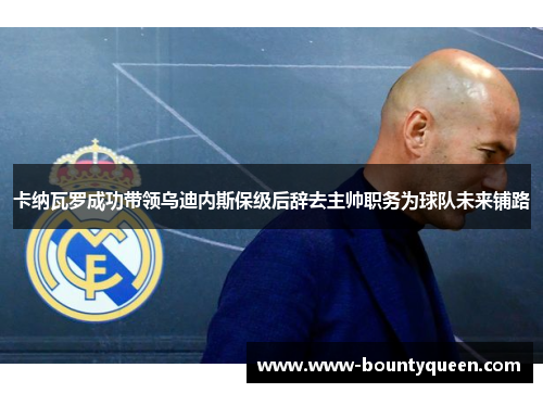 卡纳瓦罗成功带领乌迪内斯保级后辞去主帅职务为球队未来铺路 卡纳瓦罗成功带领乌迪内斯保级后辞去主帅职务为球队未来铺路