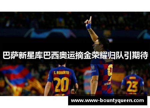 巴萨新星库巴西奥运摘金荣耀归队引期待 巴萨新星库巴西奥运摘金荣耀归队引期待