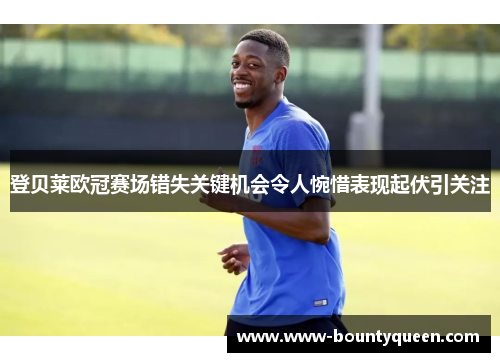 登贝莱欧冠赛场错失关键机会令人惋惜表现起伏引关注 登贝莱欧冠赛场错失关键机会令人惋惜表现起伏引关注